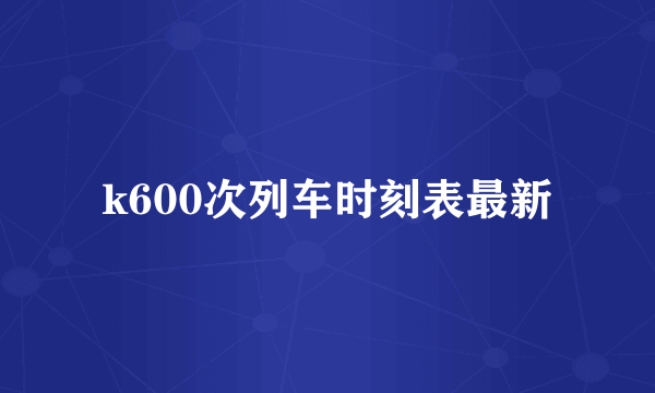 k600次列车时刻表最新
