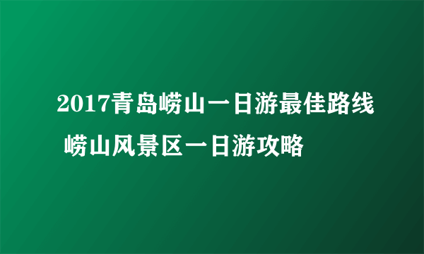 2017青岛崂山一日游最佳路线 崂山风景区一日游攻略