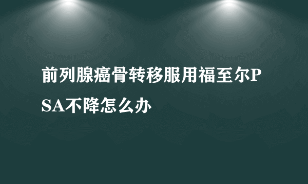 前列腺癌骨转移服用福至尔PSA不降怎么办
