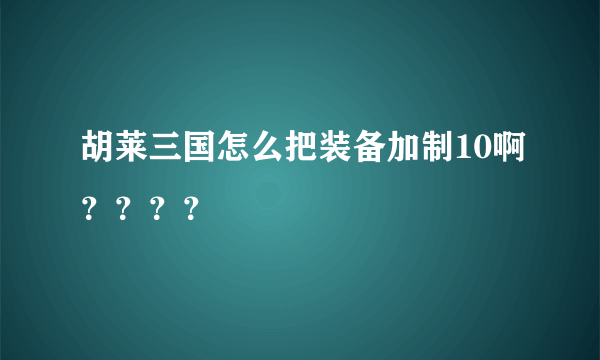 胡莱三国怎么把装备加制10啊？？？？