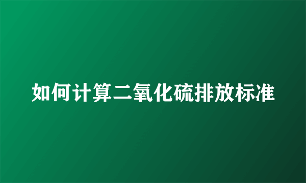 如何计算二氧化硫排放标准