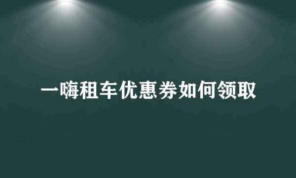 一嗨租车优惠券如何领取