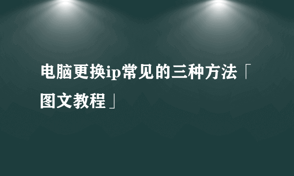 电脑更换ip常见的三种方法「图文教程」