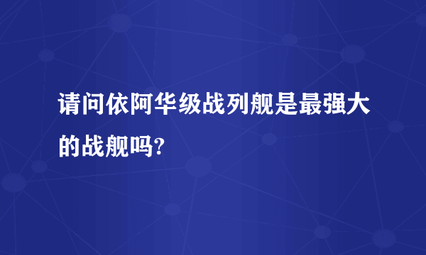 请问依阿华级战列舰是最强大的战舰吗?