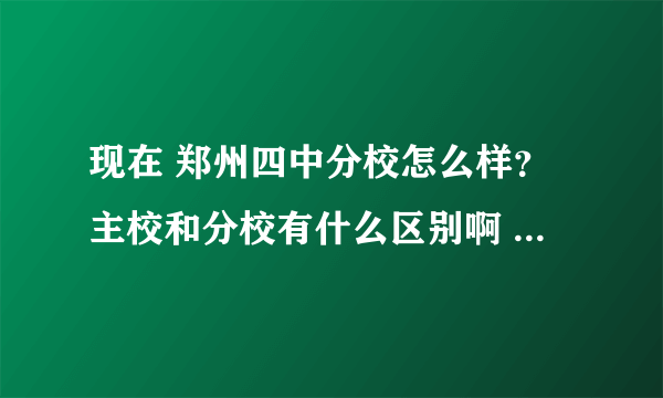 现在 郑州四中分校怎么样？主校和分校有什么区别啊 哪个更好
