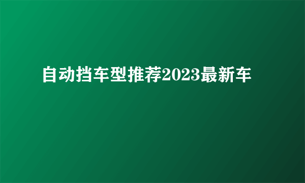 自动挡车型推荐2023最新车