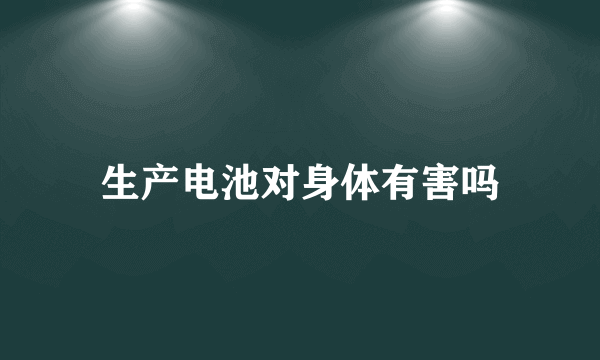 生产电池对身体有害吗