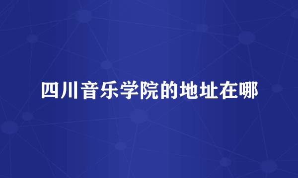 四川音乐学院的地址在哪