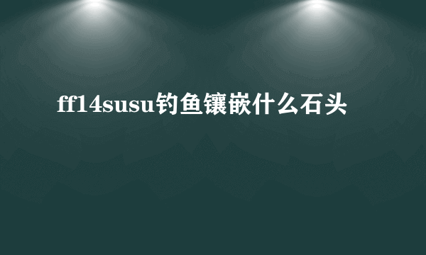 ff14susu钓鱼镶嵌什么石头