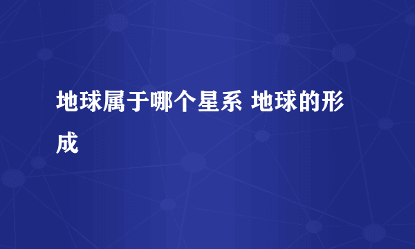 地球属于哪个星系 地球的形成