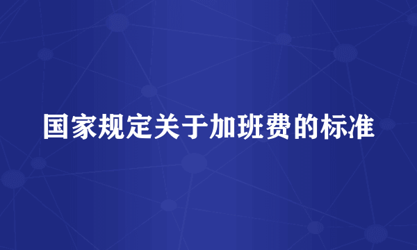 国家规定关于加班费的标准