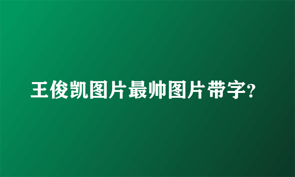 王俊凯图片最帅图片带字？