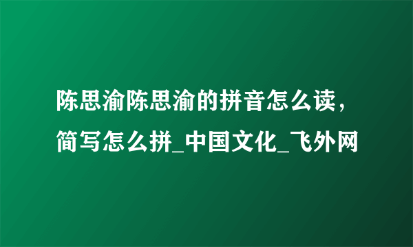 陈思渝陈思渝的拼音怎么读，简写怎么拼_中国文化_飞外网