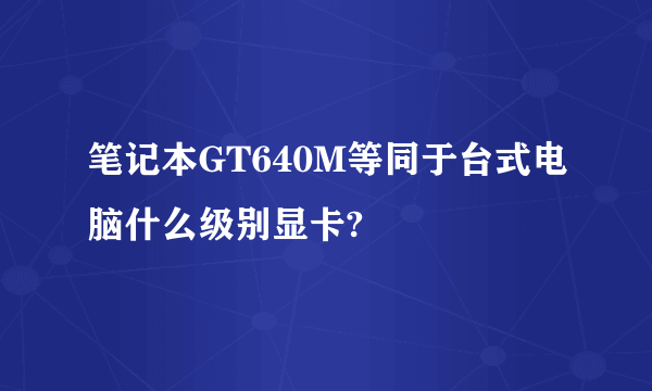 笔记本GT640M等同于台式电脑什么级别显卡?