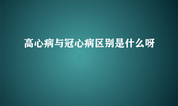 高心病与冠心病区别是什么呀
