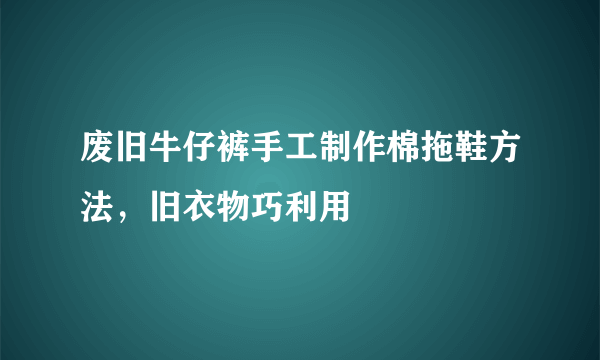 废旧牛仔裤手工制作棉拖鞋方法，旧衣物巧利用