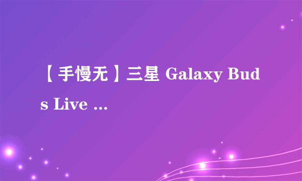 【手慢无】三星 Galaxy Buds Live 入耳式真无线耳机：高音质、高性能、高颜值