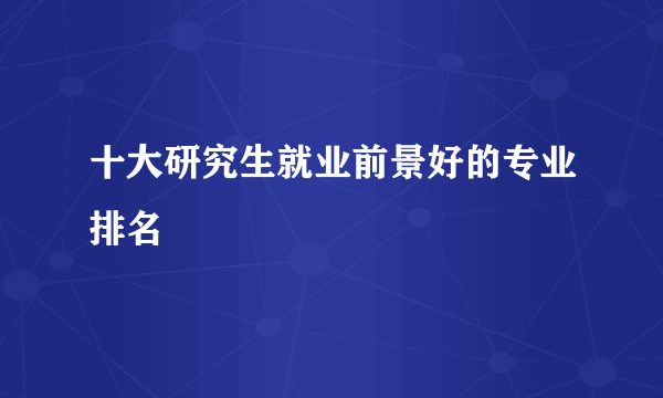 十大研究生就业前景好的专业排名
