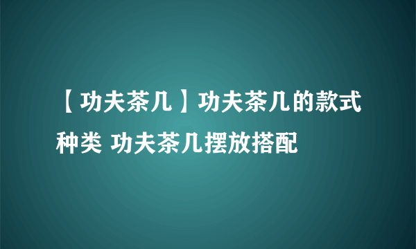 【功夫茶几】功夫茶几的款式种类 功夫茶几摆放搭配