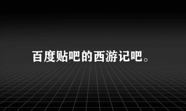百度贴吧的西游记吧。