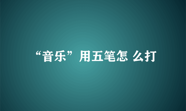 “音乐”用五笔怎 么打