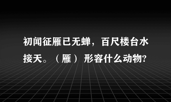 初闻征雁已无蝉，百尺楼台水接天。（雁） 形容什么动物?