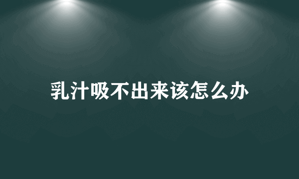 乳汁吸不出来该怎么办