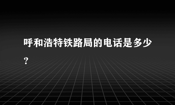 呼和浩特铁路局的电话是多少？