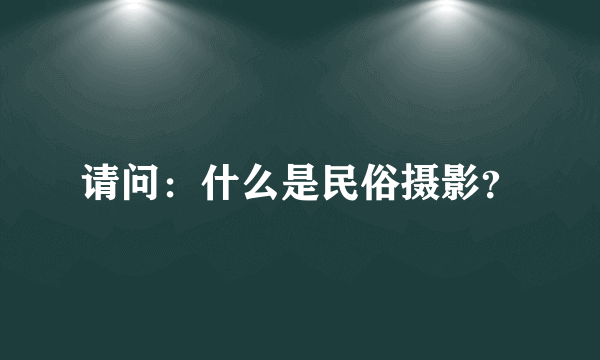 请问：什么是民俗摄影？