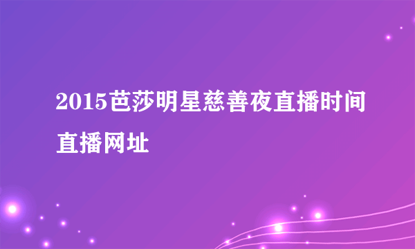 2015芭莎明星慈善夜直播时间直播网址