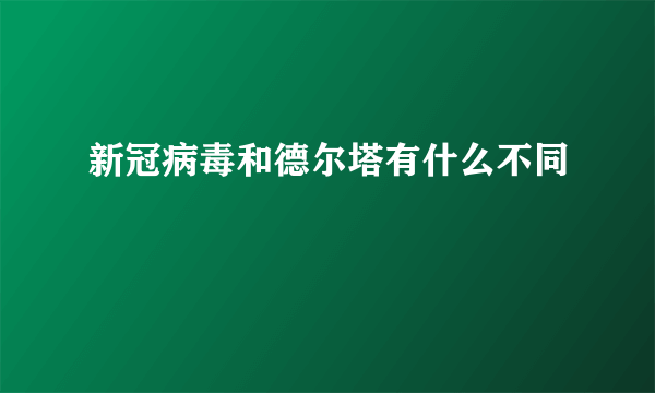 新冠病毒和德尔塔有什么不同