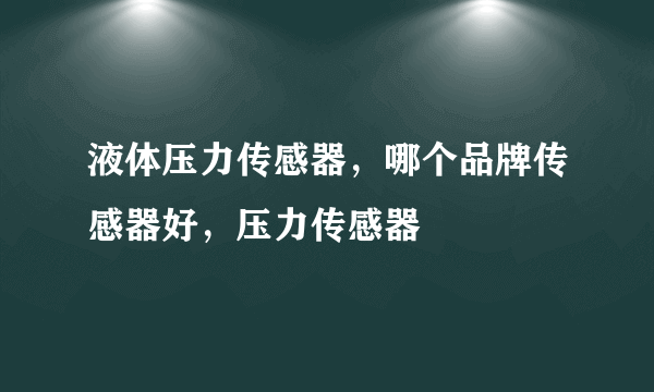 液体压力传感器，哪个品牌传感器好，压力传感器