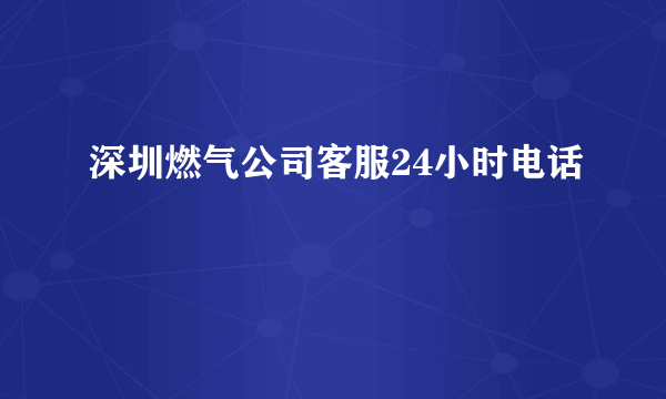 深圳燃气公司客服24小时电话