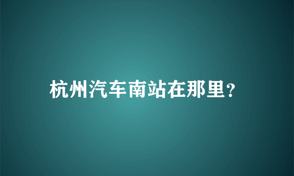 杭州汽车南站在那里？