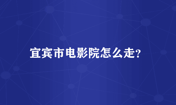 宜宾市电影院怎么走？