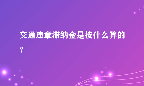 交通违章滞纳金是按什么算的？