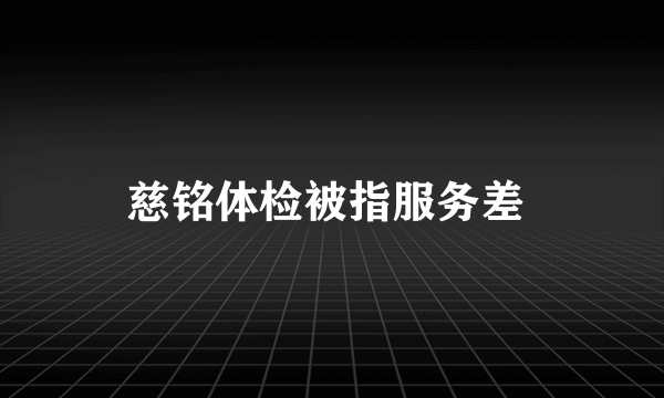 慈铭体检被指服务差 