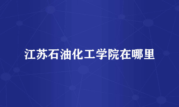 江苏石油化工学院在哪里