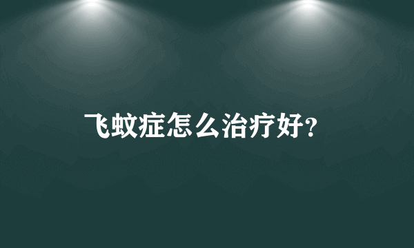 飞蚊症怎么治疗好？