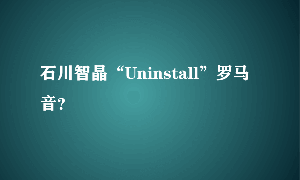 石川智晶“Uninstall”罗马音？