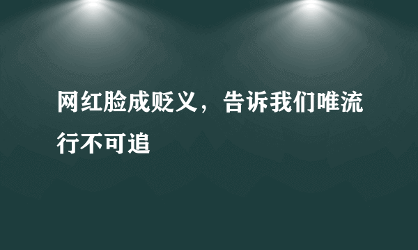 网红脸成贬义，告诉我们唯流行不可追
