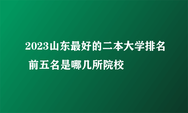 2023山东最好的二本大学排名 前五名是哪几所院校