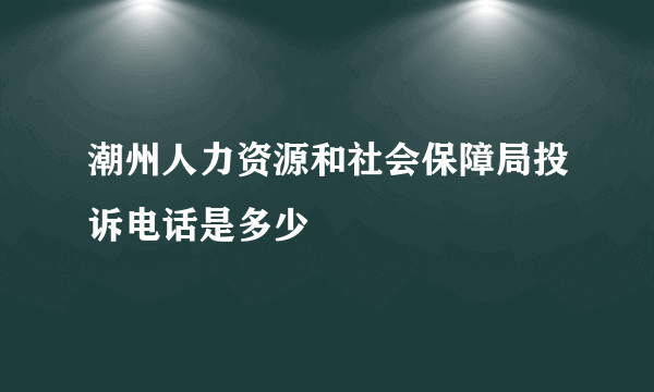 潮州人力资源和社会保障局投诉电话是多少