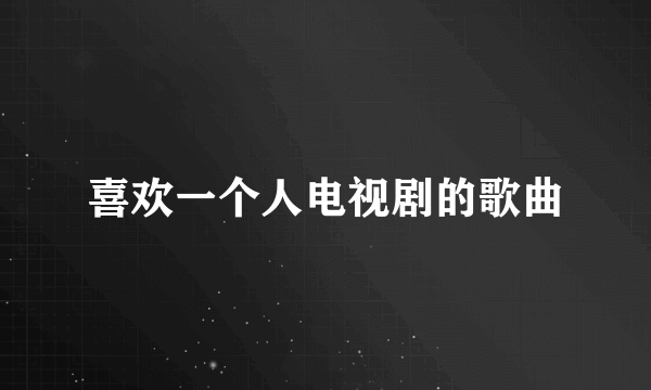 喜欢一个人电视剧的歌曲