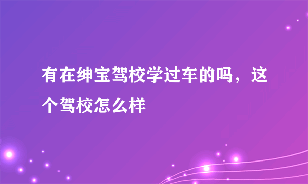 有在绅宝驾校学过车的吗，这个驾校怎么样