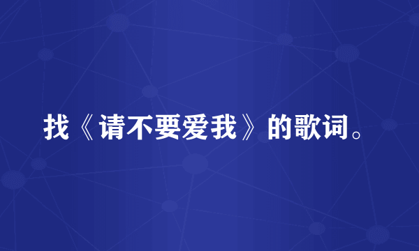 找《请不要爱我》的歌词。
