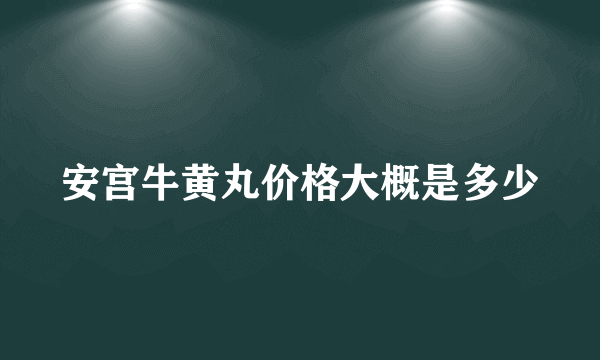 安宫牛黄丸价格大概是多少