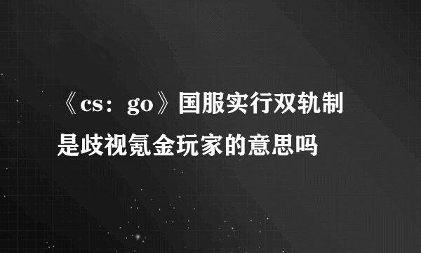 《cs：go》国服实行双轨制 是歧视氪金玩家的意思吗