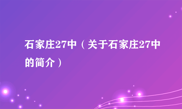 石家庄27中（关于石家庄27中的简介）