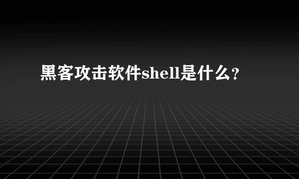 黑客攻击软件shell是什么？